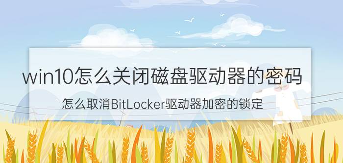 win10怎么关闭磁盘驱动器的密码 怎么取消BitLocker驱动器加密的锁定？